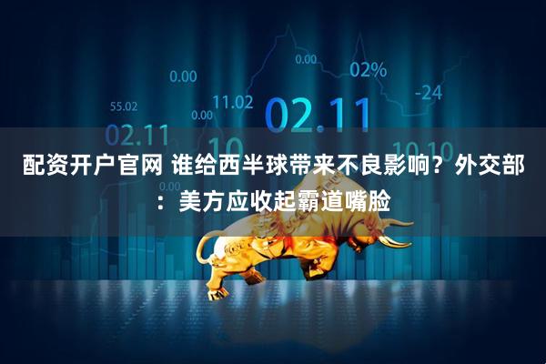配资开户官网 谁给西半球带来不良影响？外交部：美方应收起霸道嘴脸