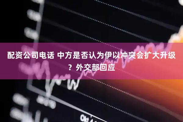 配资公司电话 中方是否认为伊以冲突会扩大升级？外交部回应
