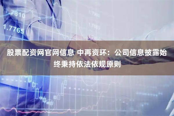 股票配资网官网信息 中再资环：公司信息披露始终秉持依法依规原则