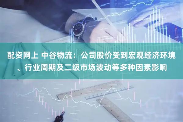 配资网上 中谷物流：公司股价受到宏观经济环境、行业周期及二级市场波动等多种因素影响