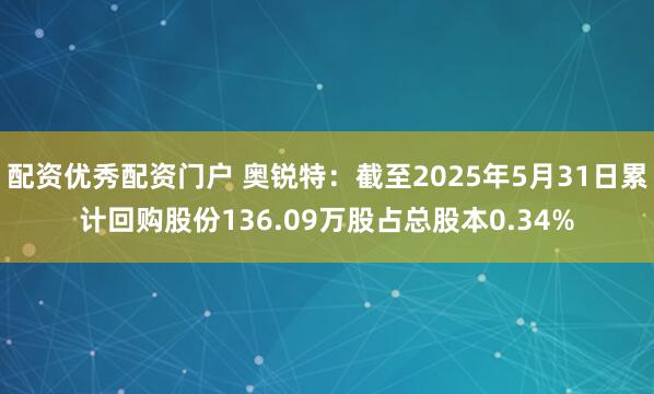 配资优秀配资门户 奥锐特：截至2025年5月31日累计回购股份136.09万股占总股本0.34%