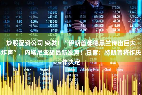 炒股配资公司 突发！“伊朗首都德黑兰传出巨大爆炸声”，内塔尼亚胡最新发声！白宫：特朗普将作决定