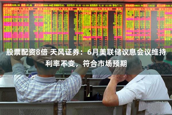 股票配资8倍 天风证券：6月美联储议息会议维持利率不变，符合市场预期