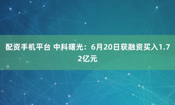配资手机平台 中科曙光：6月20日获融资买入1.72亿元