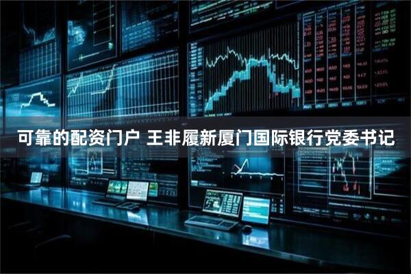 可靠的配资门户 王非履新厦门国际银行党委书记