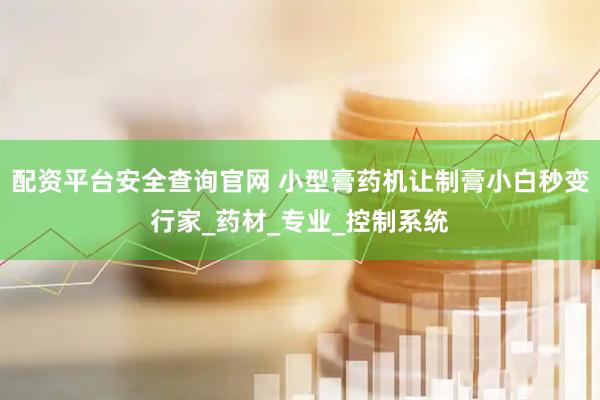 配资平台安全查询官网 小型膏药机让制膏小白秒变行家_药材_专业_控制系统