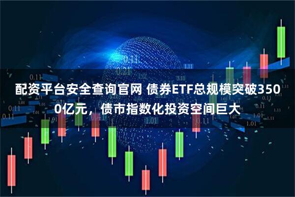配资平台安全查询官网 债券ETF总规模突破3500亿元，债市指数化投资空间巨大