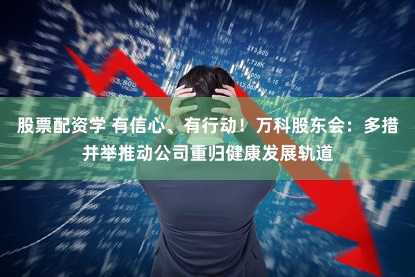 股票配资学 有信心、有行动！万科股东会：多措并举推动公司重归健康发展轨道