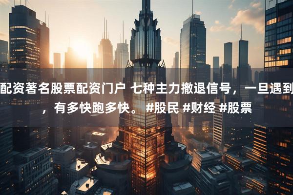 配资著名股票配资门户 七种主力撤退信号，一旦遇到，有多快跑多快。 #股民 #财经 #股票