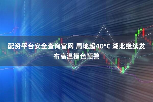 配资平台安全查询官网 局地超40℃ 湖北继续发布高温橙色预警