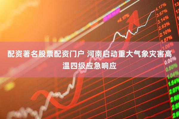 配资著名股票配资门户 河南启动重大气象灾害高温四级应急响应