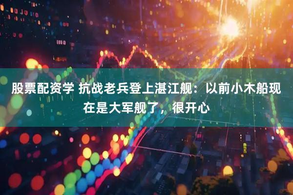 股票配资学 抗战老兵登上湛江舰：以前小木船现在是大军舰了，很开心