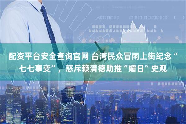 配资平台安全查询官网 台湾民众冒雨上街纪念“七七事变”，怒斥赖清德助推“媚日”史观