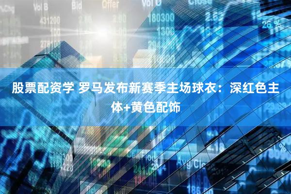 股票配资学 罗马发布新赛季主场球衣：深红色主体+黄色配饰