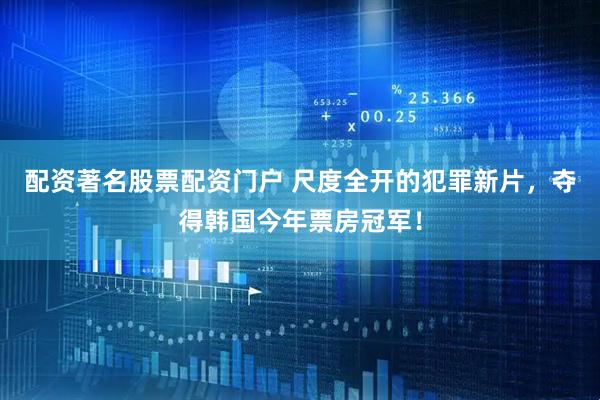配资著名股票配资门户 尺度全开的犯罪新片，夺得韩国今年票房冠军！