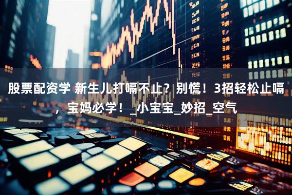 股票配资学 新生儿打嗝不止？别慌！3招轻松止嗝，宝妈必学！_小宝宝_妙招_空气