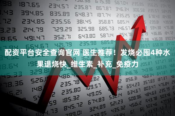 配资平台安全查询官网 医生推荐！发烧必囤4种水果退烧快_维生素_补充_免疫力