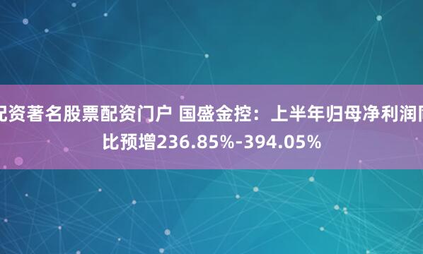 配资著名股票配资门户 国盛金控：上半年归母净利润同比预增236.85%-394.05%