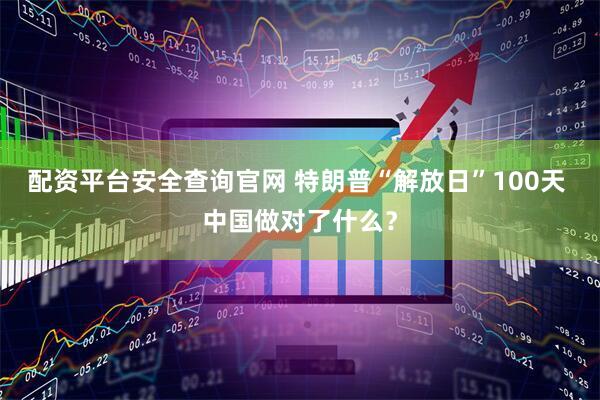 配资平台安全查询官网 特朗普“解放日”100天 中国做对了什么？