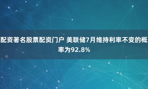 配资著名股票配资门户 美联储7月维持利率不变的概率为92.8%