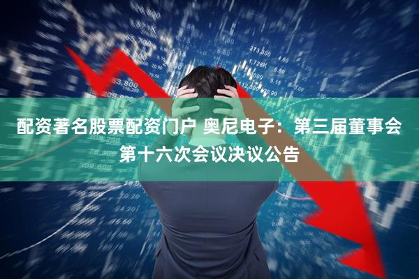 配资著名股票配资门户 奥尼电子：第三届董事会第十六次会议决议公告