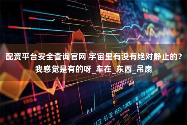 配资平台安全查询官网 宇宙里有没有绝对静止的？我感觉是有的呀_车在_东西_吊扇