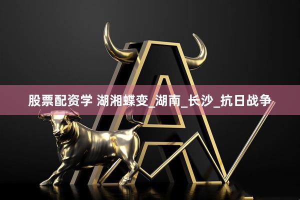 股票配资学 湖湘蝶变_湖南_长沙_抗日战争