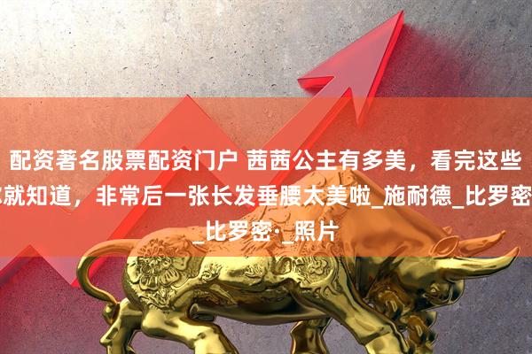 配资著名股票配资门户 茜茜公主有多美，看完这些相册你就知道，非常后一张长发垂腰太美啦_施耐德_比罗密·_照片