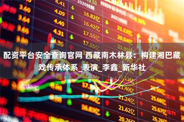 配资平台安全查询官网 西藏南木林县:构建湘巴藏戏传承体系_表演_李鑫_新华社