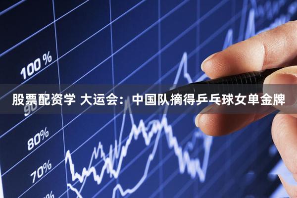股票配资学 大运会：中国队摘得乒乓球女单金牌
