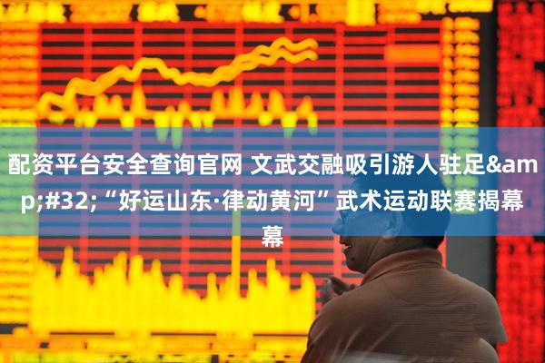 配资平台安全查询官网 文武交融吸引游人驻足&#32;“好运山东·律动黄河”武术运动联赛揭幕