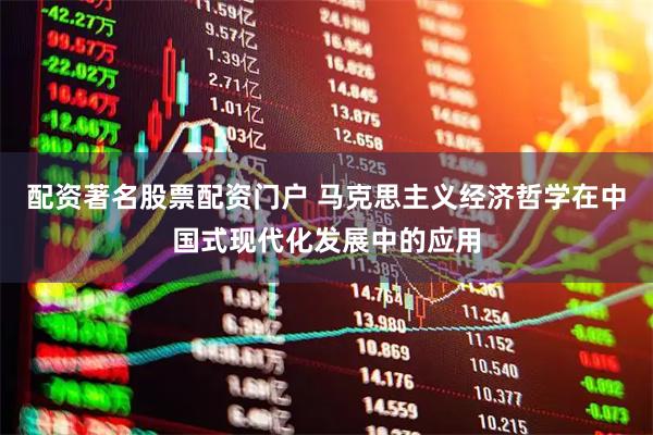 配资著名股票配资门户 马克思主义经济哲学在中国式现代化发展中的应用