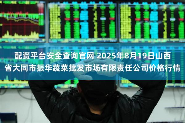 配资平台安全查询官网 2025年8月19日山西省大同市振华蔬菜批发市场有限责任公司价格行情