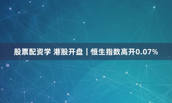 股票配资学 港股开盘｜恒生指数高开0.07%