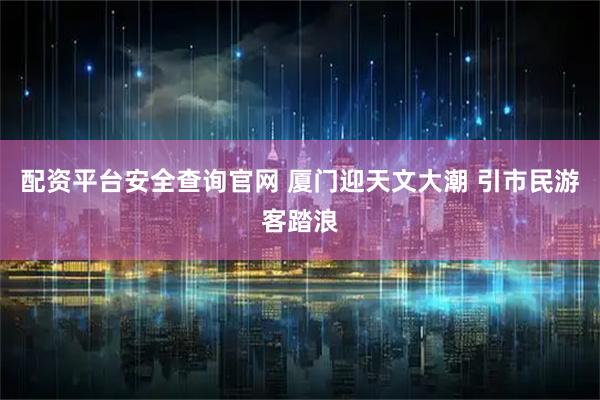 配资平台安全查询官网 厦门迎天文大潮 引市民游客踏浪