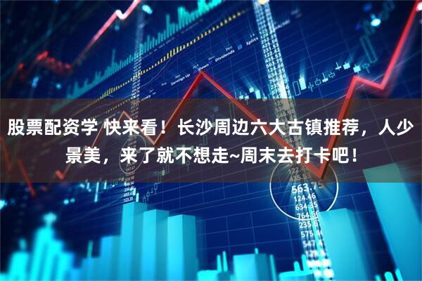 股票配资学 快来看！长沙周边六大古镇推荐，人少景美，来了就不想走~周末去打卡吧！