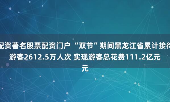 配资著名股票配资门户 “双节”期间黑龙江省累计接待游客2612.5万人次 实现游客总花费111.2亿元