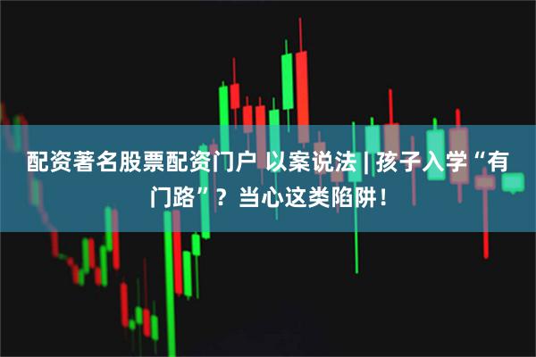 配资著名股票配资门户 以案说法 | 孩子入学“有门路”?当心这类陷阱!
