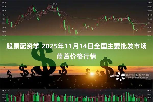 股票配资学 2025年11月14日全国主要批发市场茼蒿价格行情