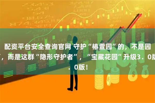 配资平台安全查询官网 守护“椿萱园”的，不是园丁，而是这群“隐形守护者”，“宝藏花园”升级3．0版！
