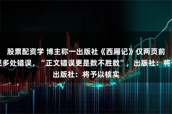 股票配资学 博主称一出版社《西厢记》仅两页前言就出现多处错误，“正文错误更是数不胜数”，出版社：将予以核实