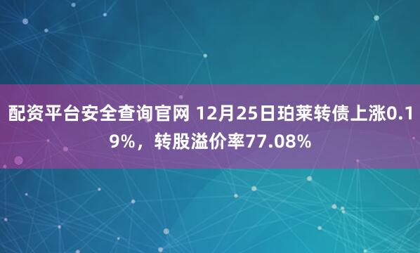 配资平台安全查询官网 12月25日珀莱转债上涨0.19%，转股溢价率77.08%