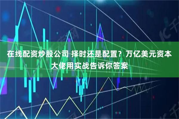 在线配资炒股公司 择时还是配置？万亿美元资本大佬用实战告诉你答案