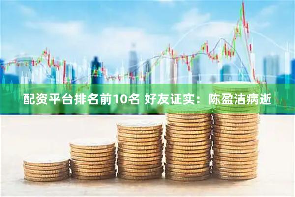 配资平台排名前10名 好友证实：陈盈洁病逝