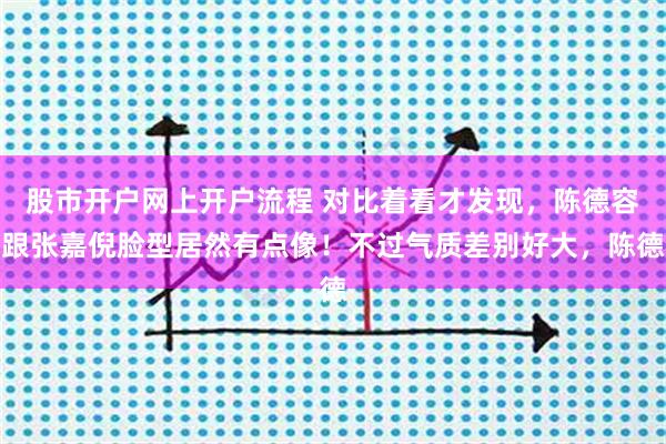 股市开户网上开户流程 对比着看才发现，陈德容跟张嘉倪脸型居然有点像！不过气质差别好大，陈德