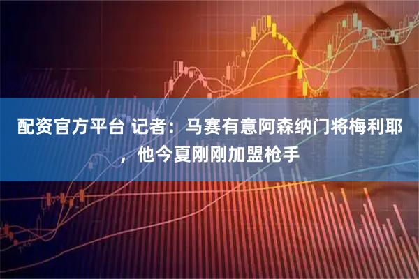 配资官方平台 记者：马赛有意阿森纳门将梅利耶，他今夏刚刚加盟枪手