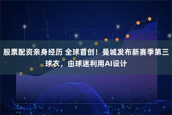 股票配资亲身经历 全球首创！曼城发布新赛季第三球衣，由球迷利用AI设计