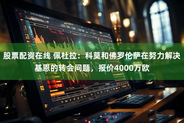 股票配资在线 佩杜拉：科莫和佛罗伦萨在努力解决基恩的转会问题，报价4000万欧