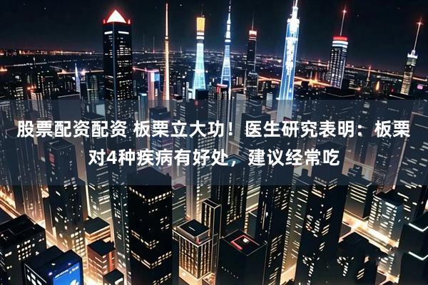 股票配资配资 板栗立大功！医生研究表明：板栗对4种疾病有好处，建议经常吃