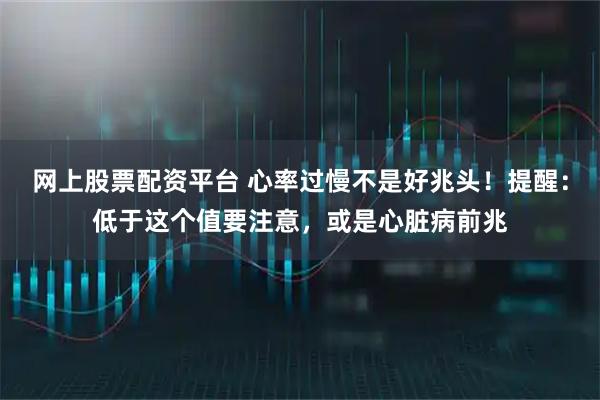 网上股票配资平台 心率过慢不是好兆头!提醒:低于这个值要注意,或是心脏病前兆